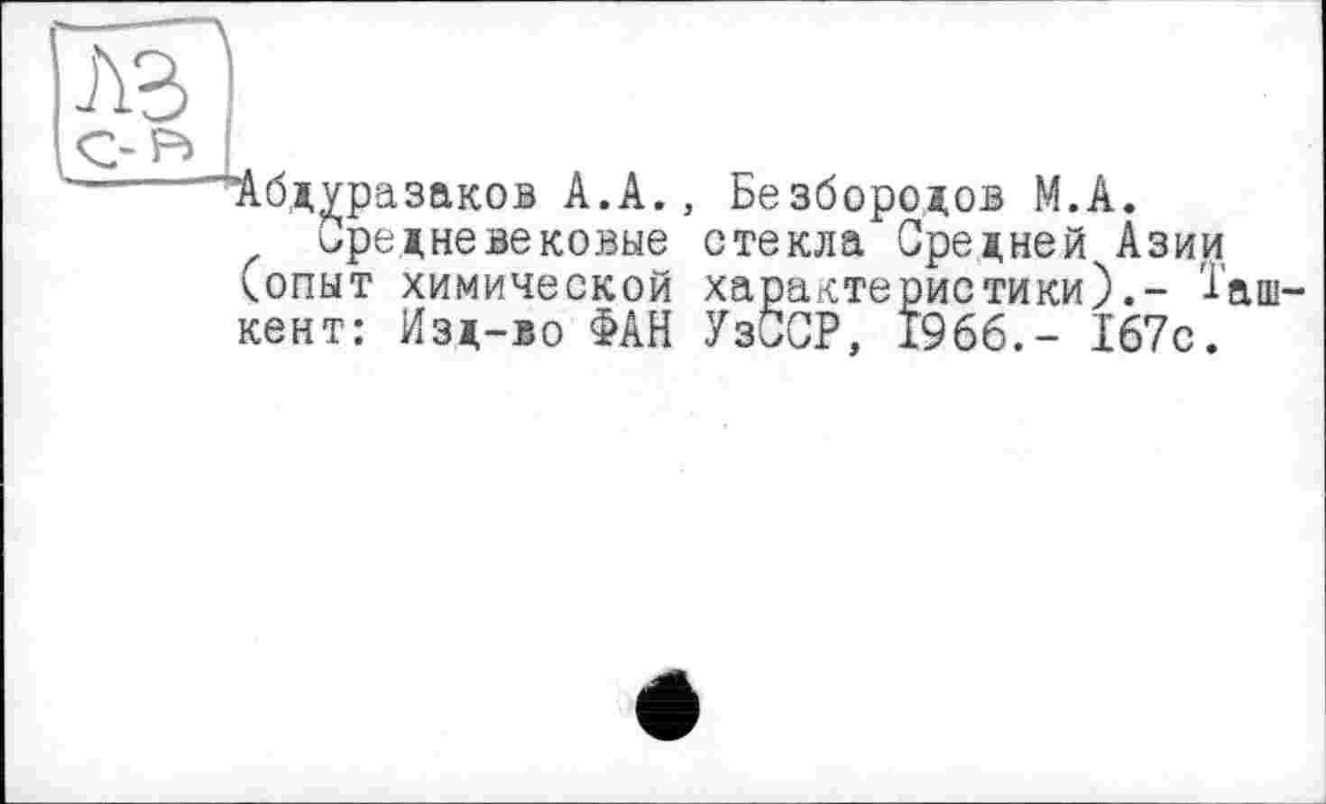 ﻿Абдуразаков А.А., Безбородов М.А.
Средневековые стекла Средней Азии <опыт химической характеристики).- 1'аш кент: Изд-во ФАН УзбСР, 1966.- 167с.